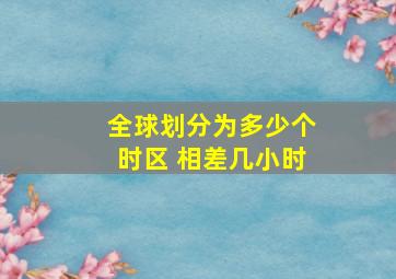 全球划分为多少个时区 相差几小时